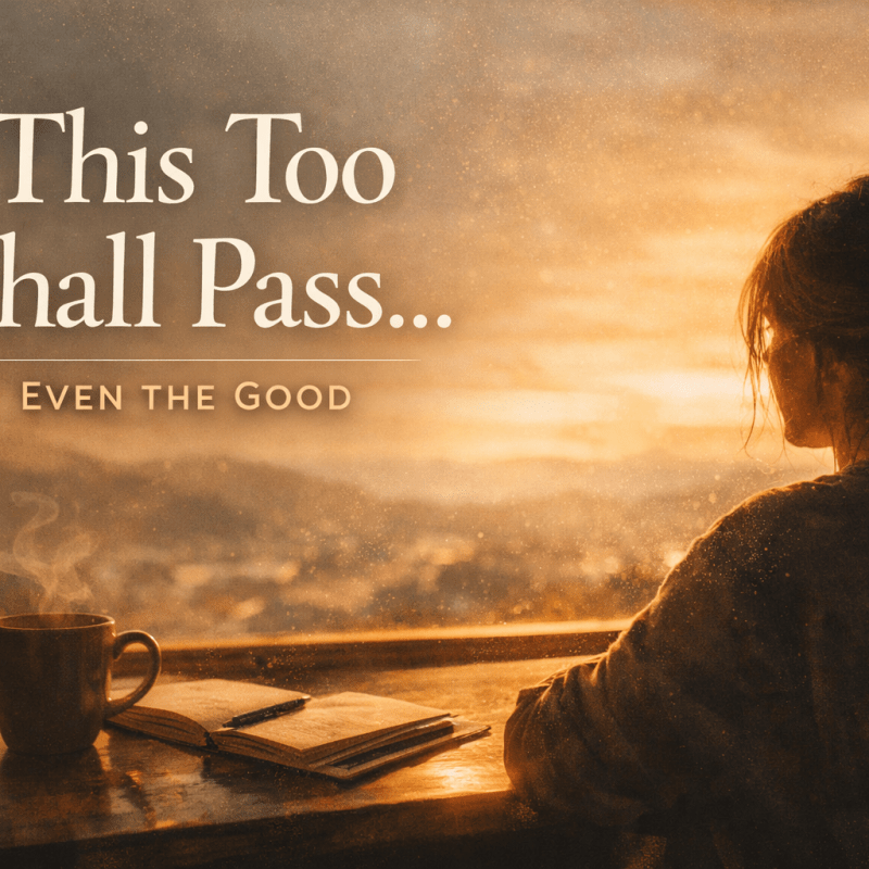 This Too Shall Pass… Even the&nbsp;Good!