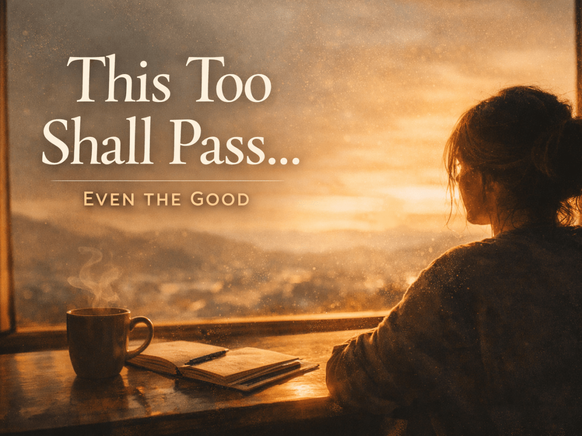 This Too Shall Pass… Even the&nbsp;Good!